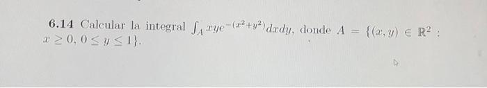 6.14 Calcular la integral \( \int_{A} x y e^{-\left(x^{2}+y^{2}\right)} d x d y \), donde \( A=\left\{(x, y) \in \mathbb{R}^{