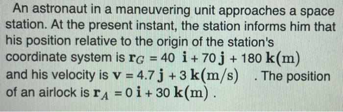 An astronaut in a maneuvering unit approaches a space station. At the present instant, the station informs him that his posit