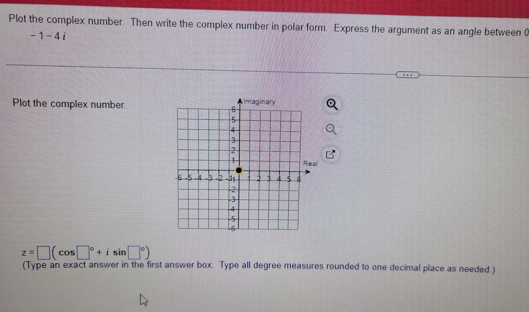 Plot the complex number. Then write the complex number in polar form. Express the argument as an angle between 0
-1-41
Plot t