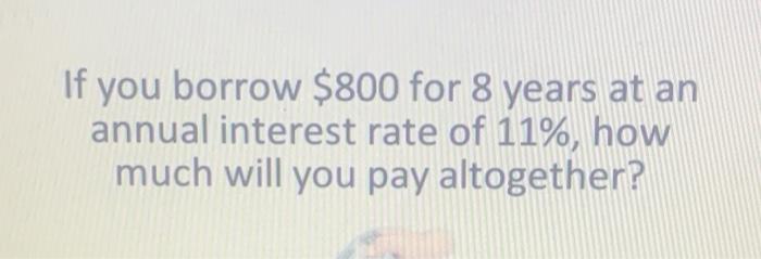 Solved If you borrow $800 for 8 years at an annual interest | Chegg.com