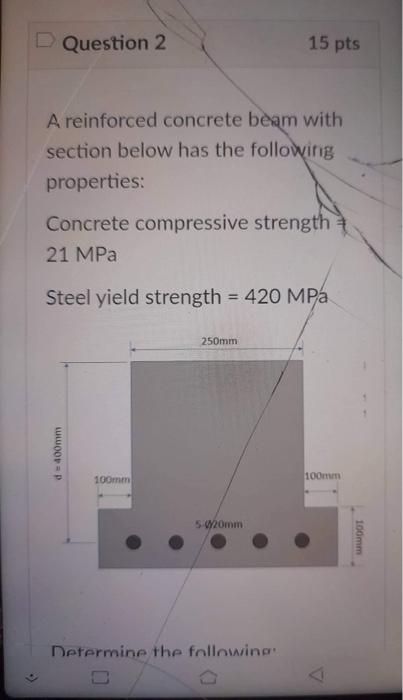 Question 2
15 pts
A reinforced concrete beam with
section below has the following
properties:
Concrete compressive strength
2