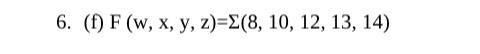 6. (f) F (w, x, y, z)=Σ(8, 10, 12, 13, 14)