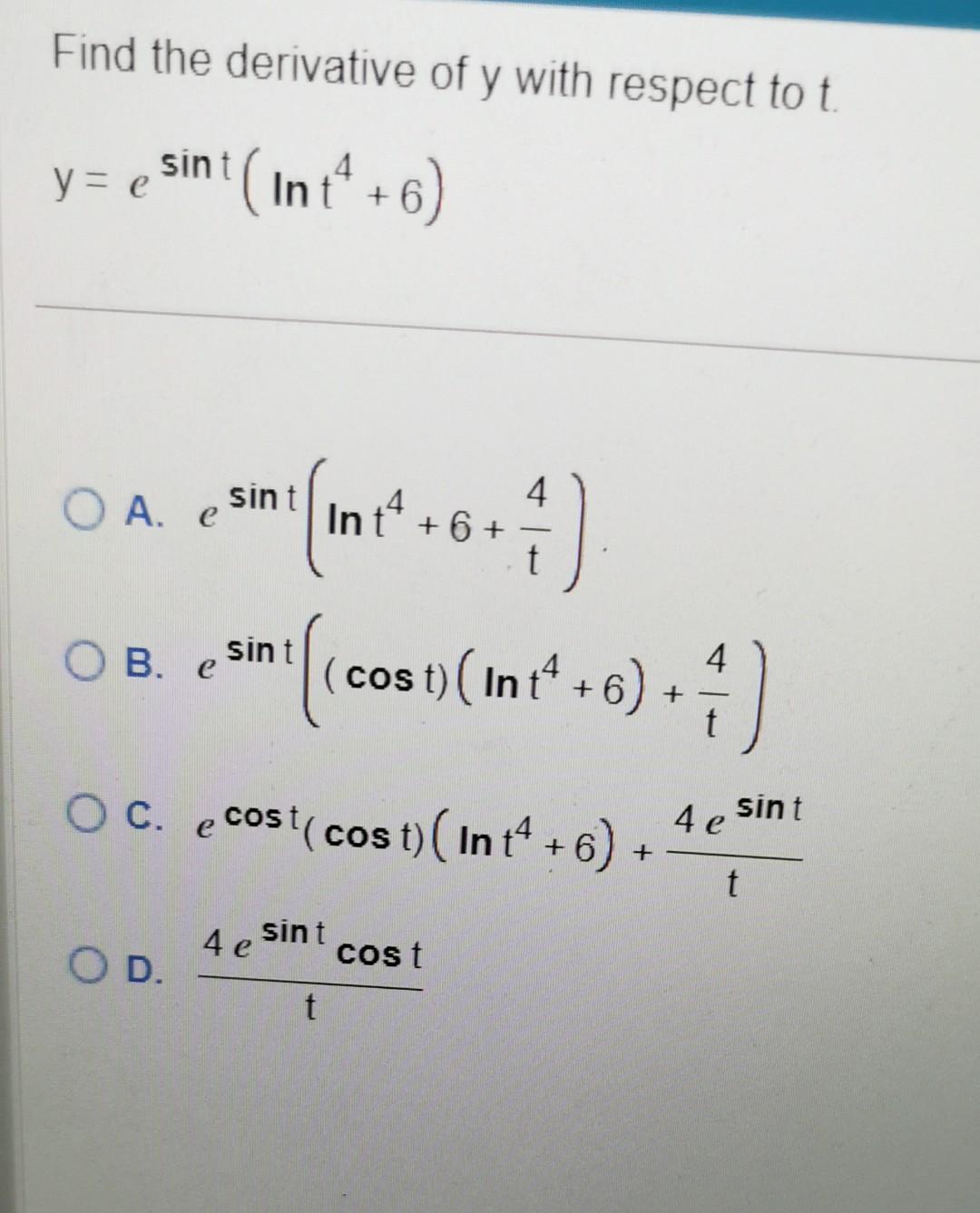 Find the derivative of \( y \) with respect to \( t \).
\[
y=e^{\sin t}\left(\ln t^{4}+6\right)
\]
A. \( e^{\sin t}\left(\ln 