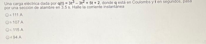 Una carga eléctrica dada por q(t) = 3t3 - 3t2 + 5t + 2, donde q está en Coulombs y t en segundos, pasa por una sección de ala