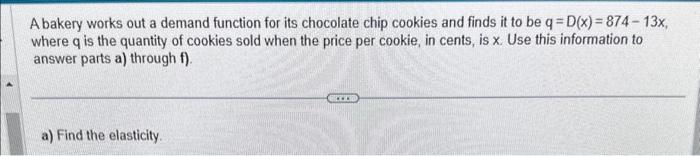 A bakery works out a demand function for its chocolate chip cookies and finds it to be \( q=D(x)=874-13 x \), where \( q \) i