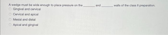 A wedge must be wide enough to place pressure on the
Gingival and cervical
Cervical and apical
Mesial and distal
Apical and g