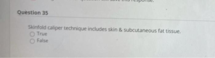 Question 35 Skinfold caliper technique includes skin & subcutaneous fat tissue. True False