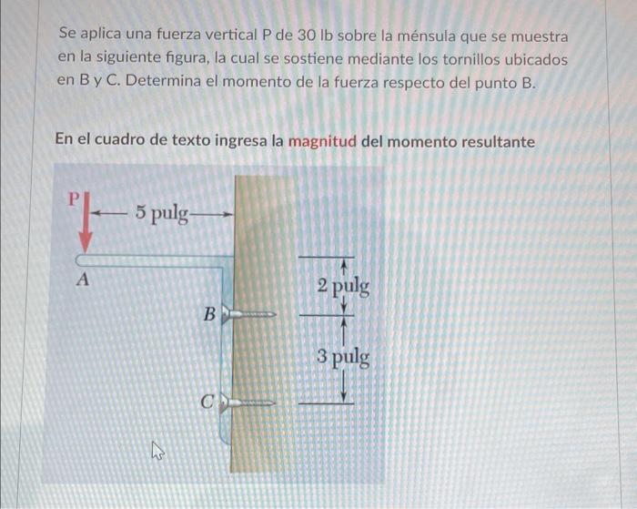 Se aplica una fuerza vertical \( \mathrm{P} \) de \( 30 \mathrm{lb} \) sobre la ménsula que se muestra en la siguiente figura