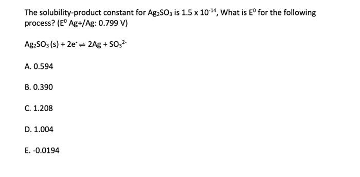 The solubility-product constant for Ag2SO3 is 1.5 x 10-¹4, What is Eº for the following
process? (E° Ag+/Ag: 0.799 V)
Ag?SO3 