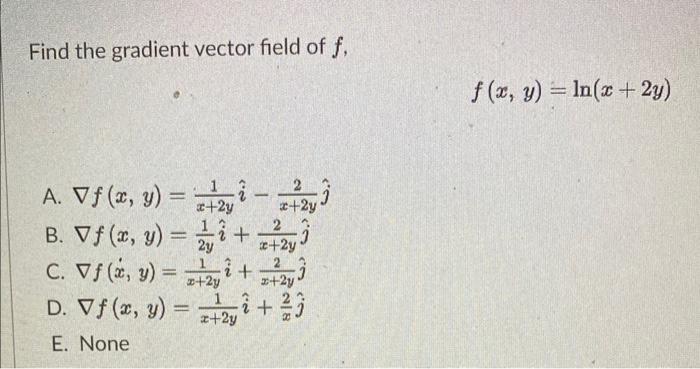 Find the gradient vector field of \( f \), \[ f(x, y)=\ln (x+2 y) \] A. \( \nabla f(x, y)=\frac{1}{x+2 y} \hat{i}-\frac{2}{x+