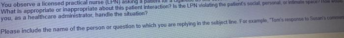 You observe a licensed practical nurse (LPN) asking a pauerit What is appropriate or inappropriate about this patient interac