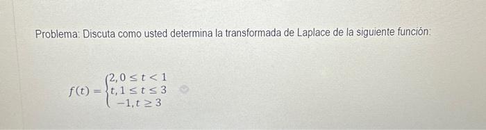 Problema: Discuta como usted determina la transformada de Laplace de la siguiente función: \[ f(t)=\left\{\begin{array}{c} 2,