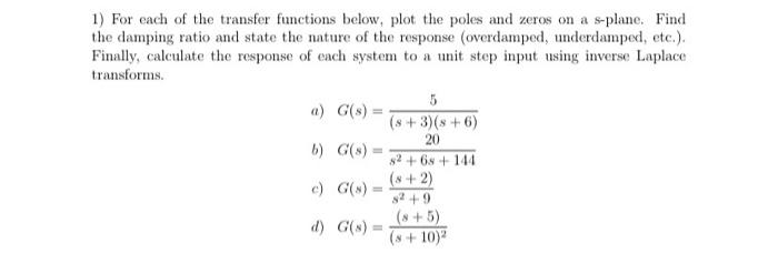 1) For each of the transfer functions below, plot the poles and zeros on a s-plane. Find the damping ratio and state the natu
