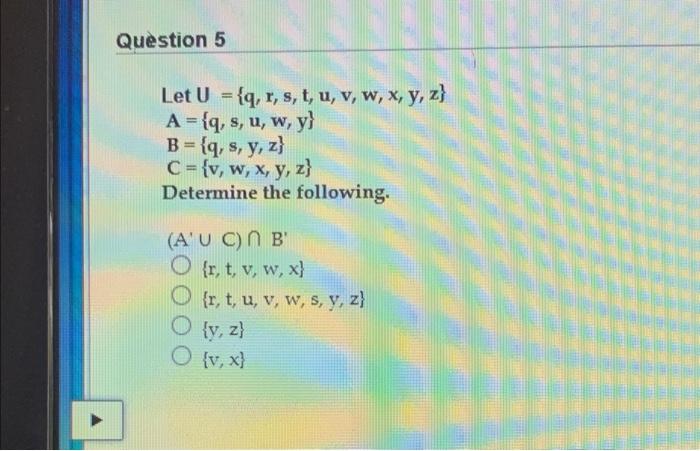 Question 5 Let U = {q, r, s, t, u, v, w, x, y, z} A = {q, s, u, w, y} B = {q, s, y, z} C = {v, w, x, y, z} Determine the foll