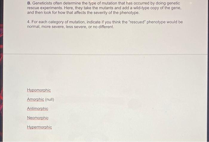 B. Geneticists often determine the type of mutation that has occurred by doing genetic
rescue experiments. Here, they take th