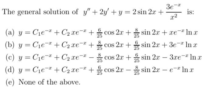 he general solution of \( y^{\prime \prime}+2 y^{\prime}+y=2 \sin 2 x+\frac{3 e^{-x}}{x^{2}} \) is: (a) \( y=C_{1} e^{-x}+C_