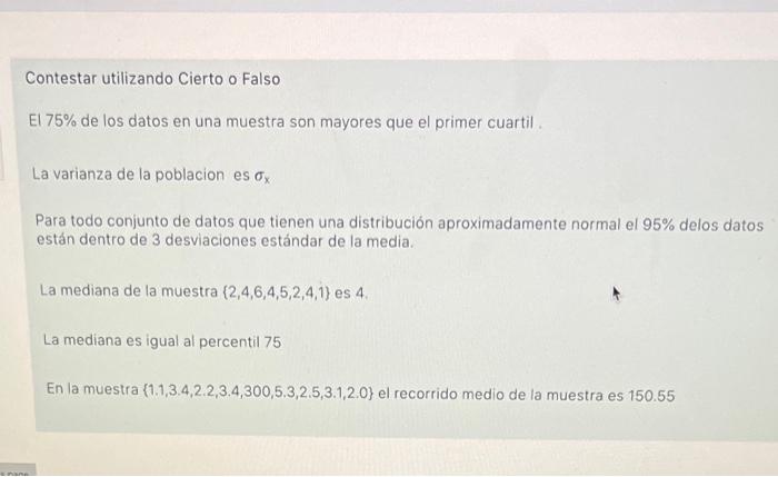 Contestar utilizando Cierto o Falso El \( 75 \% \) de los datos en una muestra son mayores que el primer cuartil. La varianza