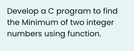Solved Develop a C program to find the Minimum of two | Chegg.com