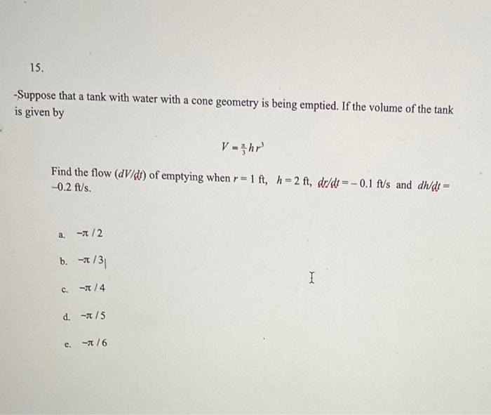 15. -Suppose that a tank with water with a cone geometry is being emptied. If the volume of the tank is given by V=hr Find t