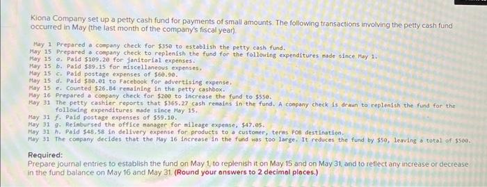 Kiona Company set up a petty cash fund for payments of small amounts. The following transactions involving the petty cash fun