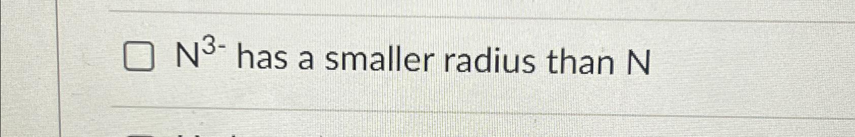 Solved N3- ﻿has a smaller radius than N | Chegg.com