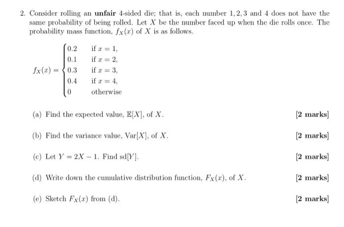 2. Consider rolling an unfair 4-sided die; that is, each number 1,2,3 and 4 does not have the same probability of being rolle