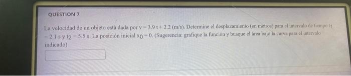 La velocidad de un objeto esta dada por \( \mathrm{v}=3.9 \mathrm{t}+2.2(\mathrm{~m} / \mathrm{s}) \). Determine el desplazam