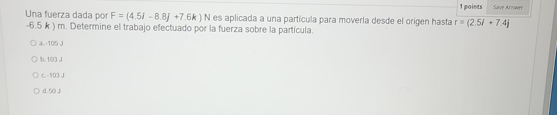 Una fuerza dada por \( F=(4.5 i-8.8 j+7.6 k) \mathrm{N} \) es aplicada a una partícula para moverla desde el origen hasta \(