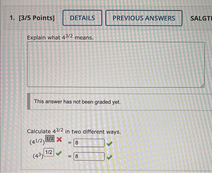 Explain what \( 4^{3 / 2} \) means.
This answer has not been graded yet.
Calculate \( 4^{3 / 2} \) in two different ways.
\[
