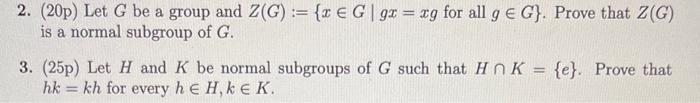 2. (20p) Let \( G \) be a group and \( Z(G):=\{x \in G \mid g x=x g \) for all \( g \in G\} \). Prove that \( Z(G) \) is a no