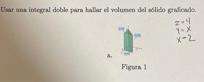 Usar una integral doble para hallar el volumen del sólido graficado. \[ \begin{array}{l} z=4 \\ y=x \\ x=2 \end{array} \] a.