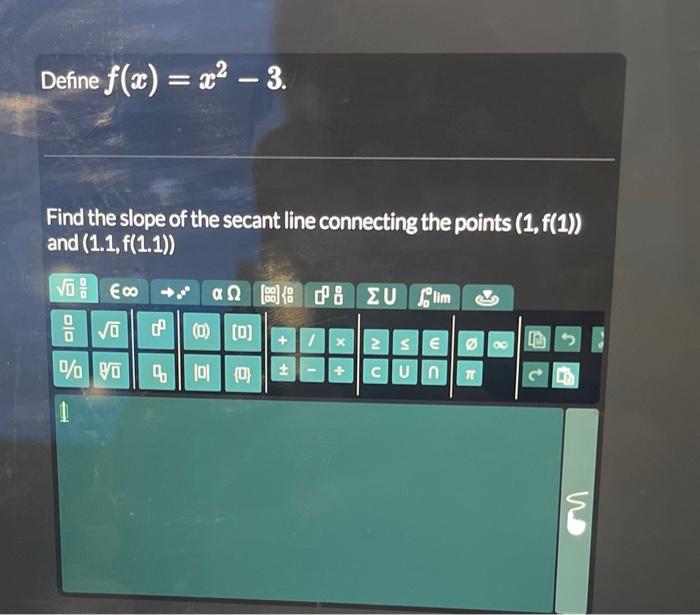 Define \( f(x)=x^{2}-3 \)
Find the slope of the secant line connecting the points \( (1, f(1)) \) and \( (1.1, \mathrm{f}(1.1