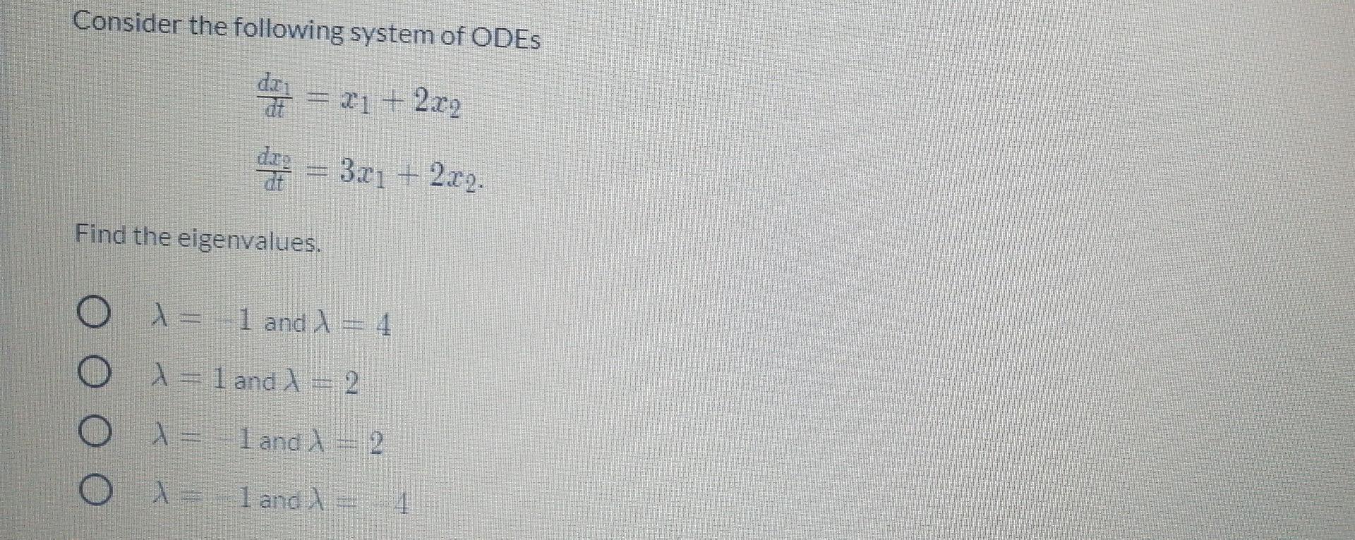 Consider the following system of ODES
depan = 21 + 2.22
de = 3.x1 + 2x9.
Find the eigenvalues.
= 1 and X = 4
OX=
X = 1 and X