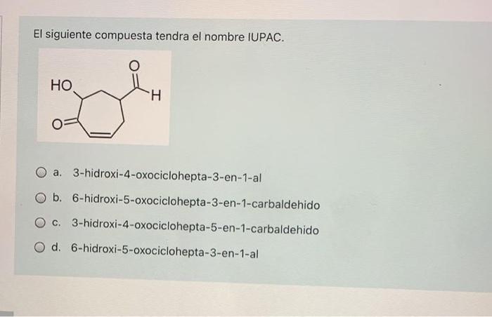 El siguiente compuesta tendra el nombre IUPAC. HO H O a. 3-hidroxi-4-oxociclohepta-3-en-1-al b. 6-hidroxi-5-oxociclohepta-3-e