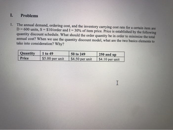I. Problems 1. The annual demand, ordering cost, and the inventory carrying cost rate for a certain item are D=600 units, S =