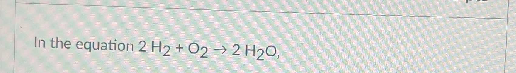 Solved In the equation 2H2+O2→2H2O, | Chegg.com