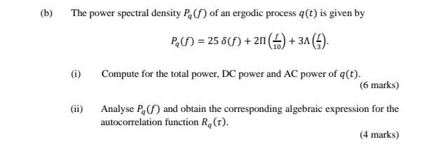 b
(b)
The power spectral density P.) of an ergodic process (t) is given by
PAO= 25 8(f) + 20 (1) +31 (1).
(i)
Compute for the