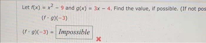 = Let f(x) = x? - 9 and g(x) = 3x - 4. Find the value, if possible. (If not pos (fºg)(-3) (f.g)(-3) = Impossible X