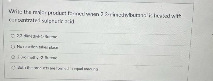 Write the major product formed when 2,3-dimethylbutanol is heated with concentrated sulphuric acid
2,3-dimethyl-1-Butene
No r