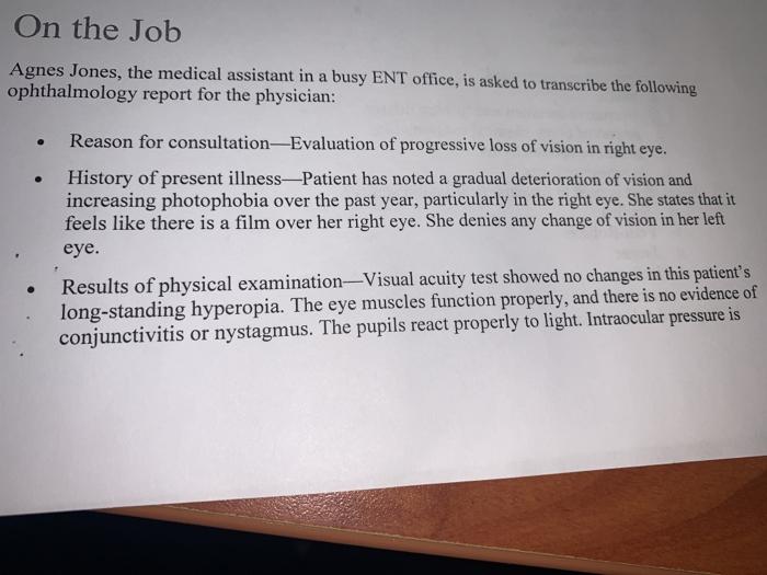 On the Job Agnes Jones, the medical assistant in a busy ENT office, is asked to transcribe the following ophthalmology report