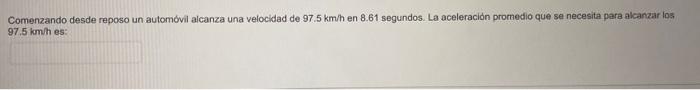 Comenzando desde reposo un automóvil alcanza una velocidad de \( 97.5 \mathrm{~km} / \mathrm{h} \) en \( 8.61 \) segundos. La