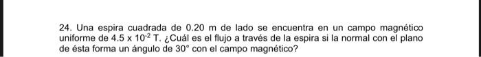 24. Una espira cuadrada de 0.20 m de lado se encuentra en un campo magnético uniforme de 4.5 x 102 T. ¿Cuál es el flujo a tra