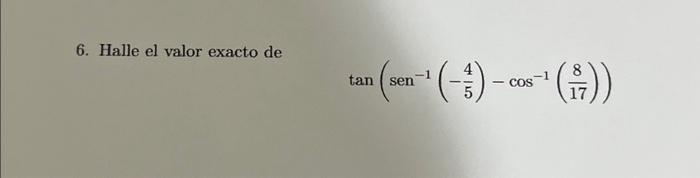 6. Halle el valor exacto de \[ \tan \left(\operatorname{sen}^{-1}\left(-\frac{4}{5}\right)-\cos ^{-1}\left(\frac{8}{17}\right