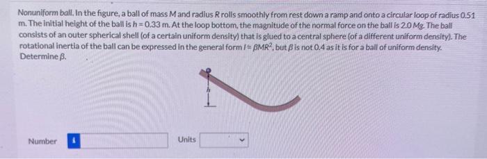 Nonuniform ball. In the figure, a ball of mass \( M \) and radius \( R \) rolls smoothly from rest down a ramp and onto a cir