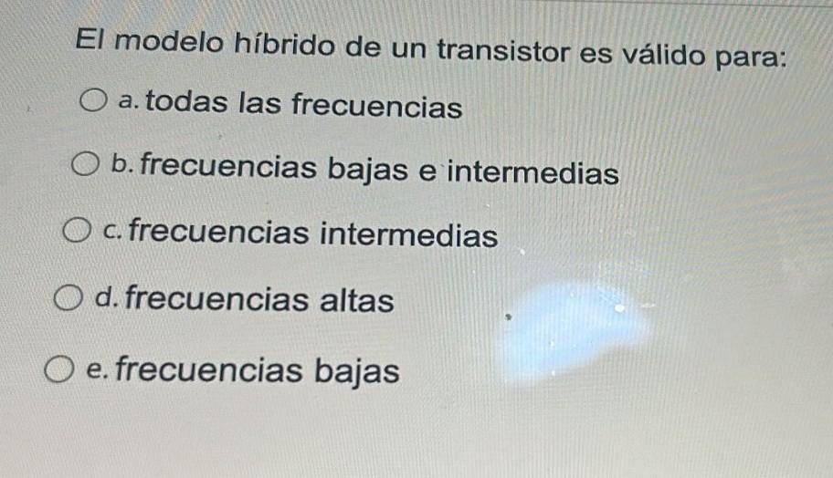 El modelo híbrido de un transistor es válido para: a. todas las frecuencias b. frecuencias bajas e intermedias c. frecuencias