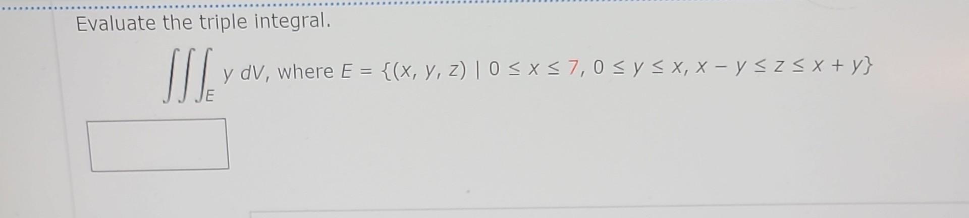 Evaluate the triple integral. \[ \iiint_{E} y d V \text {, where } E=\{(x, y, z) \mid 0 \leq x \leq 7,0 \leq y \leq x, x-y \l