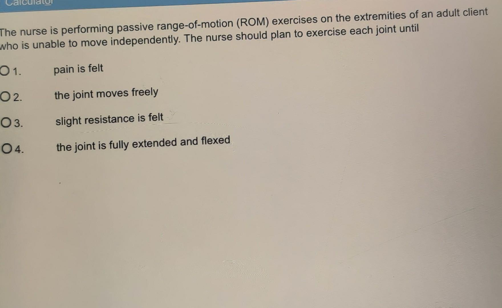 The nurse is performing passive range-of-motion (ROM) exercises on the extremities of an adult client who is unable to move i