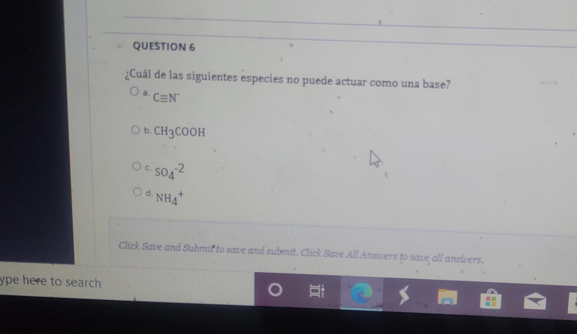 QUESTION 6 ¿Cuál de las siguientes especies no puede actuar como una base? O a C=N Ob. CH3COOH Oc5042 Od.NHA Click Save and S