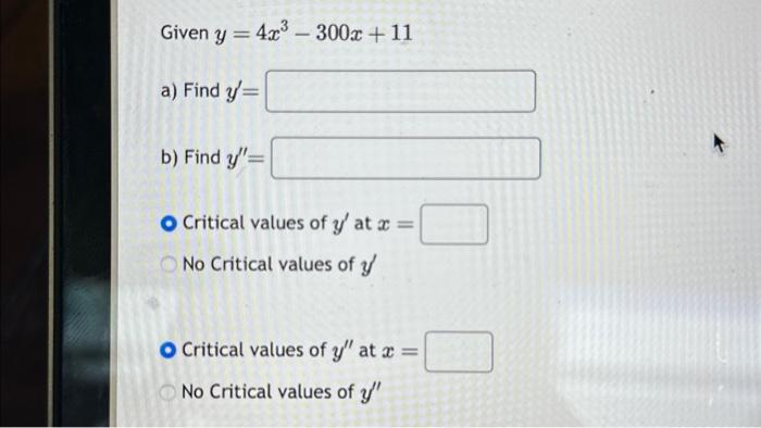 Given \( y=4 x^{3}-300 x+11 \) a) Find \( y^{\prime}= \) b) Find \( y^{\prime \prime}= \) Critical values of \( y^{\prime} \)