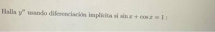 Halla \( y^{\prime \prime} \) usando diferenciación implícita \( \operatorname{si} \sin x+\cos x=1 \) :